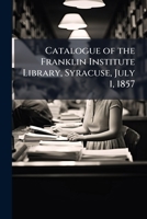 Catalogue of the Franklin Institute Library, Syracuse, July 1, 1857 1147412006 Book Cover