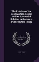 The Problem of the Continuation School and its successful solution in Germany 1347378227 Book Cover