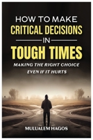 How to Make Critical Decisions in Tough Time - Making the Right Choice Even if It Hurts B0GPQ8TXVL Book Cover