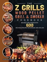 The Z Grills Wood Pellet Grill And Smoker Cookbook: Become A BBQ Master With 600 Delicious Recipes For Smoking And Grilling 1803200596 Book Cover