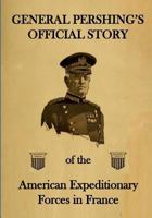 General Pershing's Official Story: Of the American Expeditionary Forces in France 1944961526 Book Cover