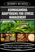 ASHWAGANDHA ADAPTOGENS FOR STRESS MANAGEMENT: Unlocking Calm, Your Complete Handbook For Stress Relief, Mental Wellness And Optimal Healing B0CWHGR4PX Book Cover