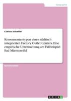 Konsumententypen eines st�dtisch integrierten Factory Outlet Centers. Eine empirische Untersuchung am Fallbeispiel Bad M�nstereifel 3668584974 Book Cover
