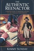 The Authentic Reenactor: A Master Guide to Bringing History to Life Through Performance B0F4RBQL61 Book Cover
