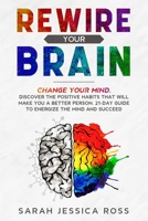 Rewire Your Brain: Change your mind. Discover the positive habits that will make you a better person. 21-day guide to energize the mind and succeed. 1712166433 Book Cover
