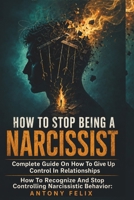How To Stop Being A Narcissist: Complete Guide On How To Give Up Control In Relationships How To Recognize And Stop Controlling Narcissistic Behavior: (Unlock self) B08F6DL92K Book Cover