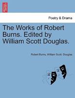 The Works of Robert Burns. [Edited by William Scott Douglas.] 1241118701 Book Cover