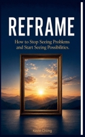 Reframe: How to Stop Seeing Problems and Start Seeing Possibilities B0HGPDL27Q Book Cover