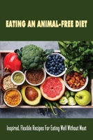 Eating An Animal-Free Diet: Inspired, Flexible Recipes For Eating Well Without Meat: A Collection Of Vegan Recipes B09BY3WPC1 Book Cover