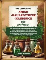 DAS ULTIMATIVE AMISH-HAUSAPOTHEKE-HANDBUCH FÜR ANFÄNGER: Der Vollständige Traditionelle Leitfaden zur Amish-Kräutermedizin: 250+ Kraftvolle ... und Förderung der Langlebigk (German Edition) B0F1NBW9MH Book Cover