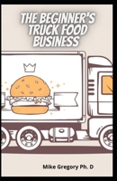 The Beginner's Truck Food Business: Easy And Quick Way To Start A Successful Food Truck Business B08ZD6TH4F Book Cover