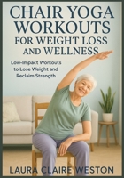Chair Yoga Workouts for Weight Loss and Wellness: Low-Impact Workouts to Lose Weight and Reclaim Strength B0F6LBTWN9 Book Cover
