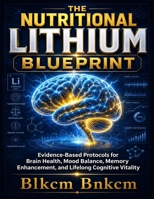 THE NUTRITIONAL LITHIUM BLUEPRINT: Evidence-Based Protocols for Brain Health, Mood Balance, Memory Enhancement, and Lifelong Cognitive Vitality B0HD9HLSR4 Book Cover