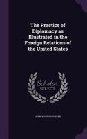 The Practice of Diplomacy as Illustrated in the Foreign Relations of the United States 128734304X Book Cover
