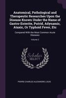 Anatomical, Pathological and Therapeutic Researches Upon the Disease Known Under the Name of Gastro-Enterite, Putrid, Adynamic, Ataxic, Or Typhoid ... with the Most Common Acute Diseases, Volume 2 1377604616 Book Cover