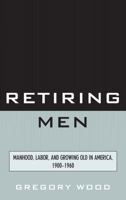 Retiring Men: Manhood, Labor, and Growing Old in America, 1900-1960 076185679X Book Cover