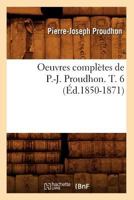 Oeuvres Compla]tes de P.-J. Proudhon. T. 6 (A0/00d.1850-1871) 2012757472 Book Cover