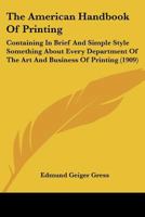 The American Handbook Of Printing: Containing In Brief And Simple Style Something About Every Department Of The Art And Business Of Printing 116699886X Book Cover