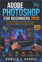 ADOBE PHOTOSHOP FOR BEGINNERS 2026: A Step-by-Step Practical Manual to Master The Workspace Tools Layer Photo Editing Graphic Design Retouching & Creative Effects With Real-World Projects & Pro Tips B0GZNZMK4R Book Cover