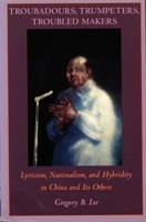 Troubadours, Trumpeters, Troubled Makers: Lyricism, Nationalism, and Hybridity in China and Its Others (Asia-Pacific) 0822316714 Book Cover