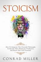 Stoicism: How To Integrate This Powerful Philosophy To Become More Balanced, Productive, And Reach Your Full Potential 1090643950 Book Cover