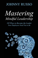 Mastering Mindful Leadership: 105 Ways to Become the Leader Your Employees Need You to Be 1988058848 Book Cover