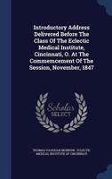 Introductory Address Delivered Before The Class Of The Eclectic Medical Institute, Cincinnati, O. At The Commemcement Of The Session, November, 1847 1296990087 Book Cover
