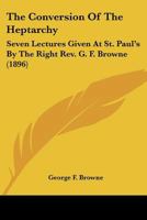 The Conversion of the Heptarchy; Seven Lectures Given at St. Paul's by the Right Rev. G.F. Browne 1276406754 Book Cover