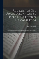 Rudimentos Del Árabe Vulgar Que Se Habla En El Imperio De Marruecos: Con Numerosos Ejercicios Y Temas Aplicados A La Teoría... 101662994X Book Cover