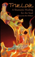 True Love, A Shamanic Healing for the Soul 1445205343 Book Cover