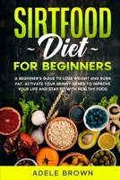 SIRTFOOD FOR BEGINNERS: A BEGINNER’S GUIDE TO LOSE WEIGHT AND BURN FAT. ACTIVATE YOUR SKINNY GENES TO IMPROVE YOUR LIFE AND STAY FIT WITH HEALTHY FOOD WHILE STILL ENJOYING YOUR FAVORITE MEALS B08991WTCD Book Cover