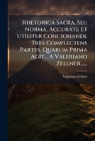 Rhetorica Sacra, Seu Norma, Accurate Et Utiliter Concionandi, Tres Complectens Partes, Quarum Prima Agit... A Valeriano Zellner...... 1275480721 Book Cover