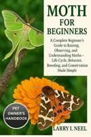 MOTH FOR BEGINNERS: A Complete Beginner’s Guide to Raising, Observing, and Understanding Moths – Life Cycle, Behavior, Breeding, and Conservation Made Simple. B0FWKG215R Book Cover