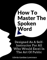 How To Master The Spoken Word: Designed As A Self-Instructor For All Who Would Excel In The Art Of Public 1805474332 Book Cover