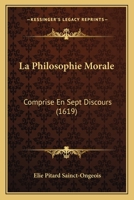 La Philosophie Morale: Comprise En Sept Discours (1619) 1166212033 Book Cover