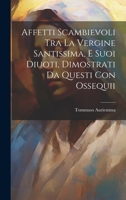Affetti Scambievoli Tra La Vergine Santissima, E Suoi Diuoti, Dimostrati Da Questi Con Ossequii (Italian Edition) 1020204052 Book Cover