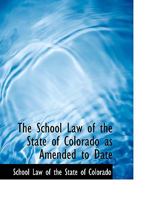 The School Law of the State of Colorado as Amended to Date 101730369X Book Cover
