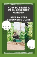 Hоw To Stаrt A Pеrmасulturе Gаrdеn: Step Bу Stер Beginner’s Guide B08TQ2QRN9 Book Cover