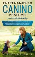 Entrenamiento Canino Positivo Para Principiantes: La Guía Práctica Para Educar a tu Perro Con Amor, en Vez de Hacerlo Sufrir, Usando Entrenamiento de Refuerzos Positivos (Spanish Edition) 1989638945 Book Cover