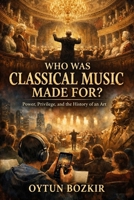 Who Was Classical Music Made For?: Power, Privilege, and the History of an Art (Unknown Facts About Legendary Classical Music Composers) B0GNYDRBH8 Book Cover