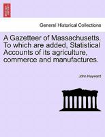A Gazetteer of Massachusetts. To which are added, Statistical Accounts of its agriculture, commerce and manufactures. 1241339066 Book Cover