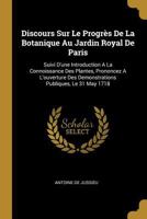 Discours Sur Le Progr�s De La Botanique Au Jardin Royal De Paris: Suivi D'une Introduction A La Connoissance Des Plantes, Prononcez A L'ouverture Des Demonstrations Publiques, Le 31 May 1718 232964034X Book Cover
