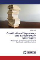 Constitutional Supremacy and Parliamentary Sovereignty: The Concept, Analysis and Comparison of Bangladesh and UK Perspectives 3659441856 Book Cover