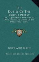 The Duties of the Parish Priest: The Acquirements and Principal Obligations and Duties of the Parish Priest : Being a Course of Lectures Delivered at ... of Cambridge to the Students in Divinity 1010208993 Book Cover