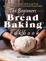 The Beginner's bread baking cookbook: The guidance you need to go from absolute beginner to artisanal bread baker 180244629X Book Cover