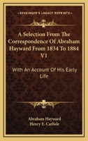 A Selection From The Correspondence Of Abraham Hayward From 1834 To 1884 V1: With An Account Of His Early Life 1432665227 Book Cover