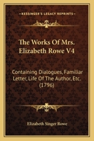 The Works Of Mrs. Elizabeth Rowe V4: Containing Dialogues, Familiar Letter, Life Of The Author, Etc. 1166193349 Book Cover