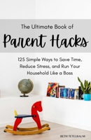 The Ultimate Book of Parent Hacks: 125 Simple Ways to Save Time, Reduce Stress & Run Your Household Like A Boss B0CT4ZY4WF Book Cover