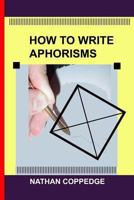 How to Write Aphorisms: The Aphoristic Method; A Guide to Writing Aphorisms 1494799359 Book Cover