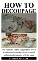 HOW TO DECOUPAGE: The beginner step by step guide on how to transform ordinary objects into a beautiful and captivating designs with few steps. B087SFG9WC Book Cover